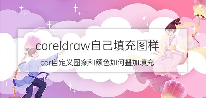 coreldraw自己填充图样 cdr自定义图案和颜色如何叠加填充？